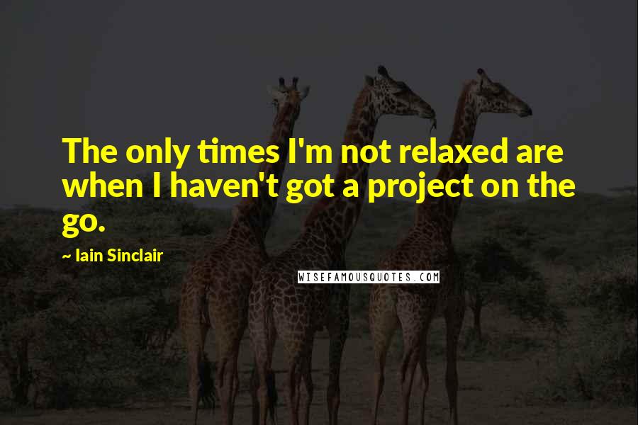 Iain Sinclair Quotes: The only times I'm not relaxed are when I haven't got a project on the go.