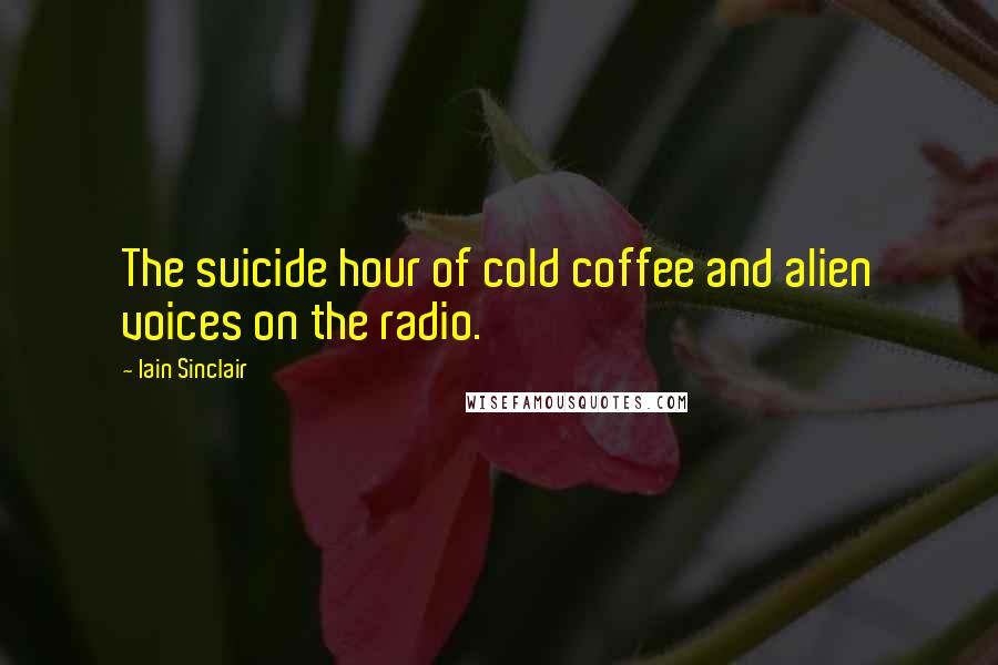 Iain Sinclair Quotes: The suicide hour of cold coffee and alien voices on the radio.