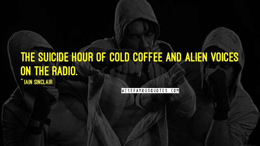 Iain Sinclair Quotes: The suicide hour of cold coffee and alien voices on the radio.