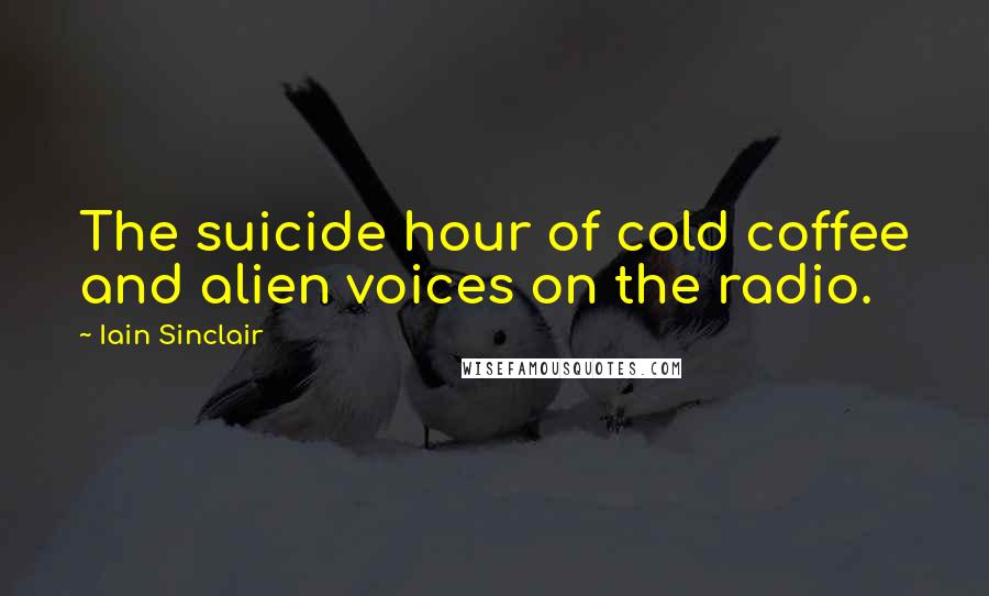 Iain Sinclair Quotes: The suicide hour of cold coffee and alien voices on the radio.