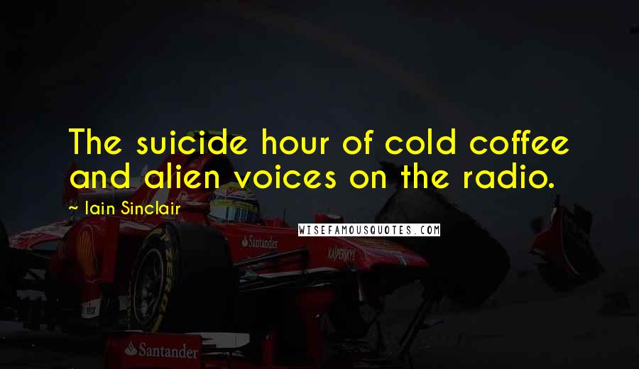 Iain Sinclair Quotes: The suicide hour of cold coffee and alien voices on the radio.