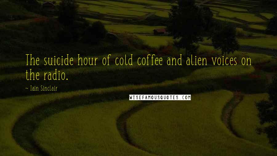 Iain Sinclair Quotes: The suicide hour of cold coffee and alien voices on the radio.