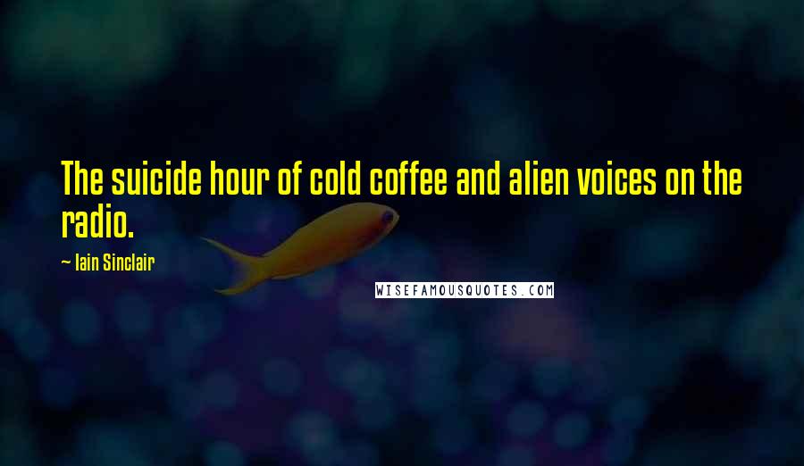 Iain Sinclair Quotes: The suicide hour of cold coffee and alien voices on the radio.