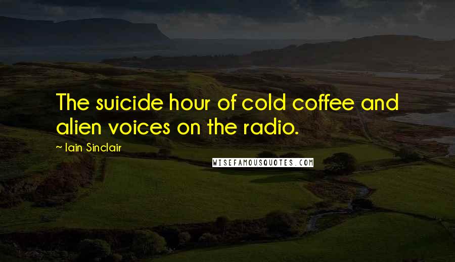 Iain Sinclair Quotes: The suicide hour of cold coffee and alien voices on the radio.