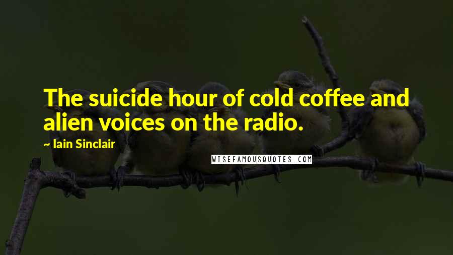 Iain Sinclair Quotes: The suicide hour of cold coffee and alien voices on the radio.