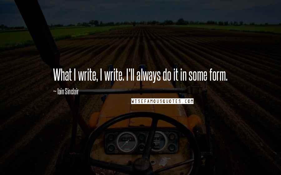 Iain Sinclair Quotes: What I write, I write. I'll always do it in some form.