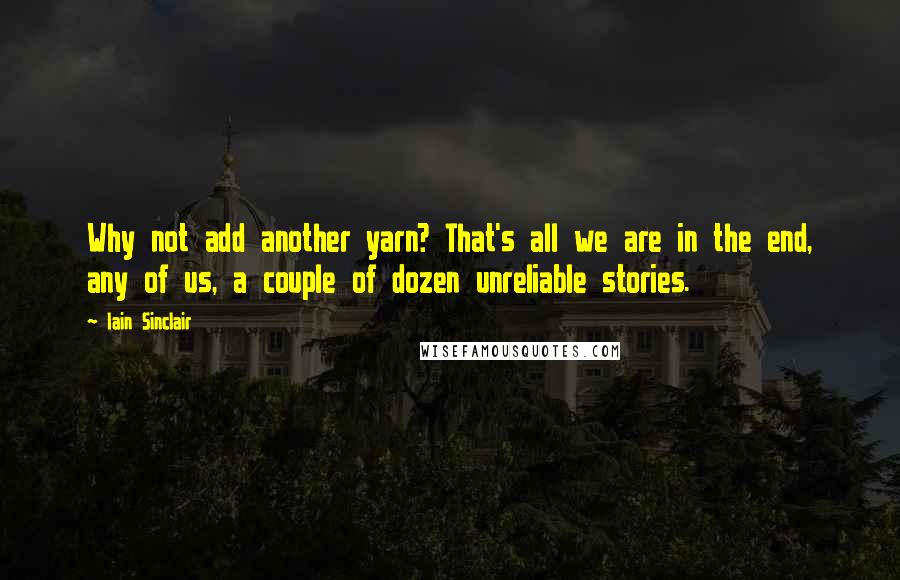 Iain Sinclair Quotes: Why not add another yarn? That's all we are in the end, any of us, a couple of dozen unreliable stories.