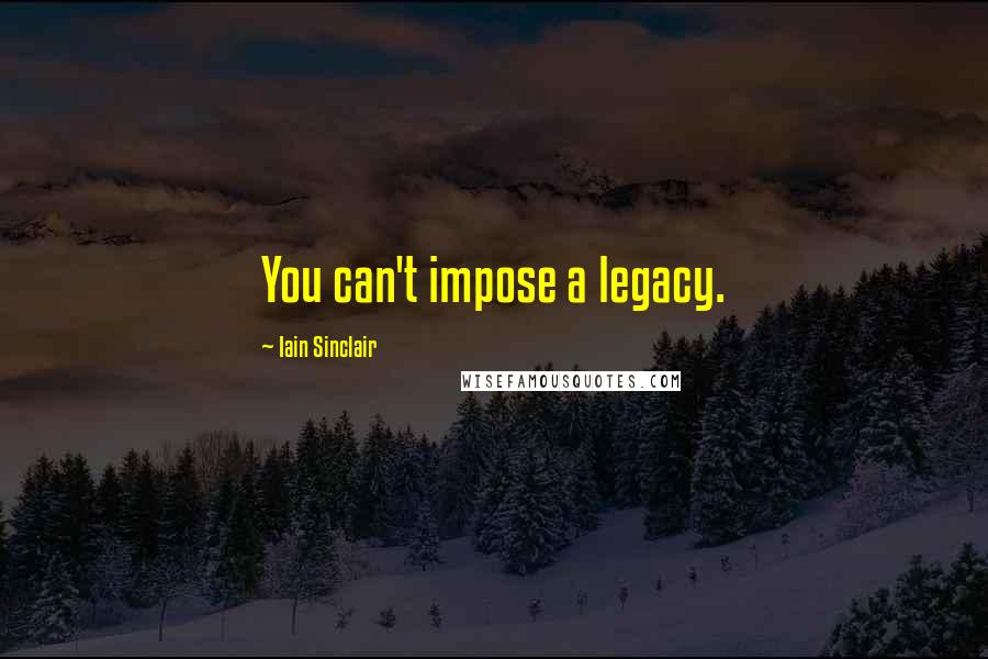 Iain Sinclair Quotes: You can't impose a legacy.