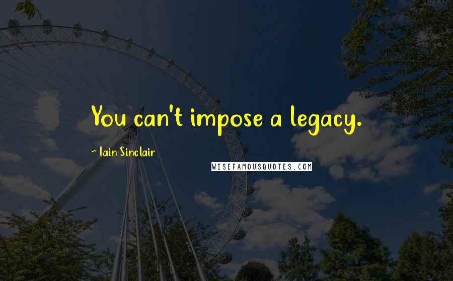 Iain Sinclair Quotes: You can't impose a legacy.