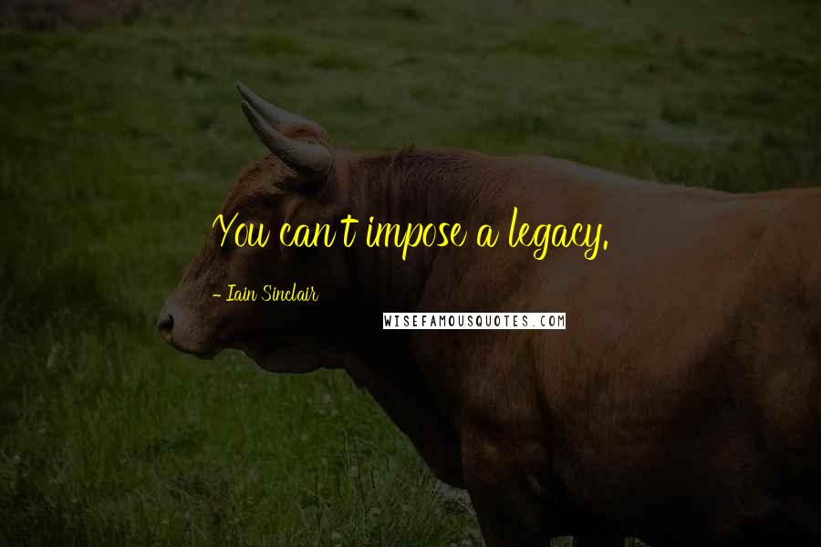 Iain Sinclair Quotes: You can't impose a legacy.