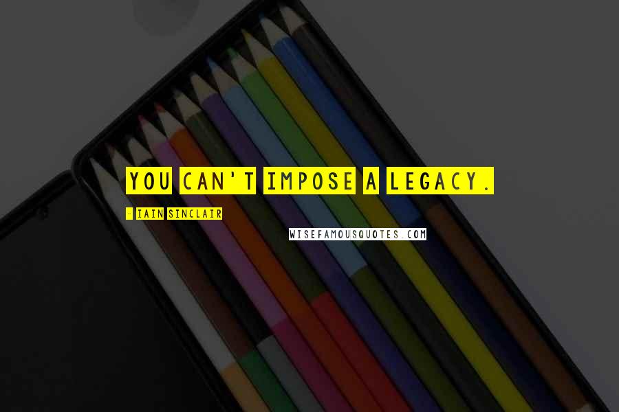 Iain Sinclair Quotes: You can't impose a legacy.