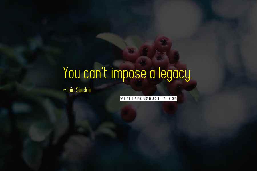 Iain Sinclair Quotes: You can't impose a legacy.