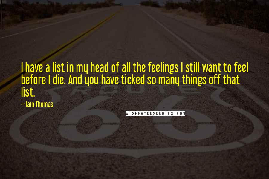 Iain Thomas Quotes: I have a list in my head of all the feelings I still want to feel before I die. And you have ticked so many things off that list.