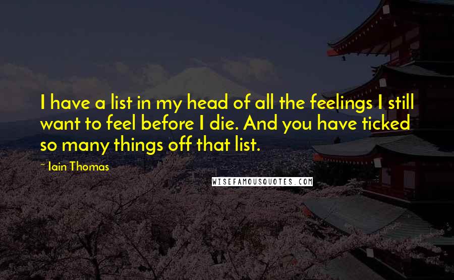Iain Thomas Quotes: I have a list in my head of all the feelings I still want to feel before I die. And you have ticked so many things off that list.
