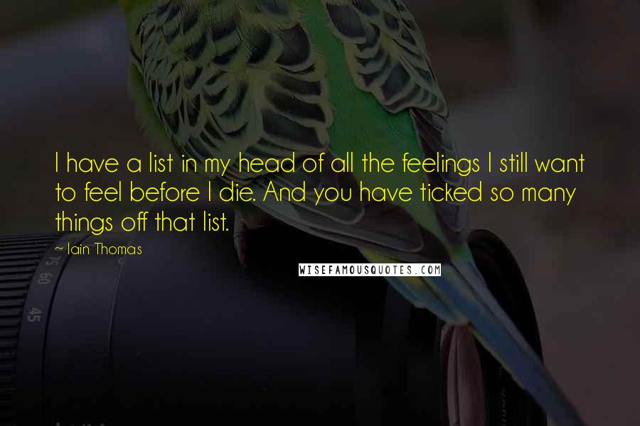 Iain Thomas Quotes: I have a list in my head of all the feelings I still want to feel before I die. And you have ticked so many things off that list.