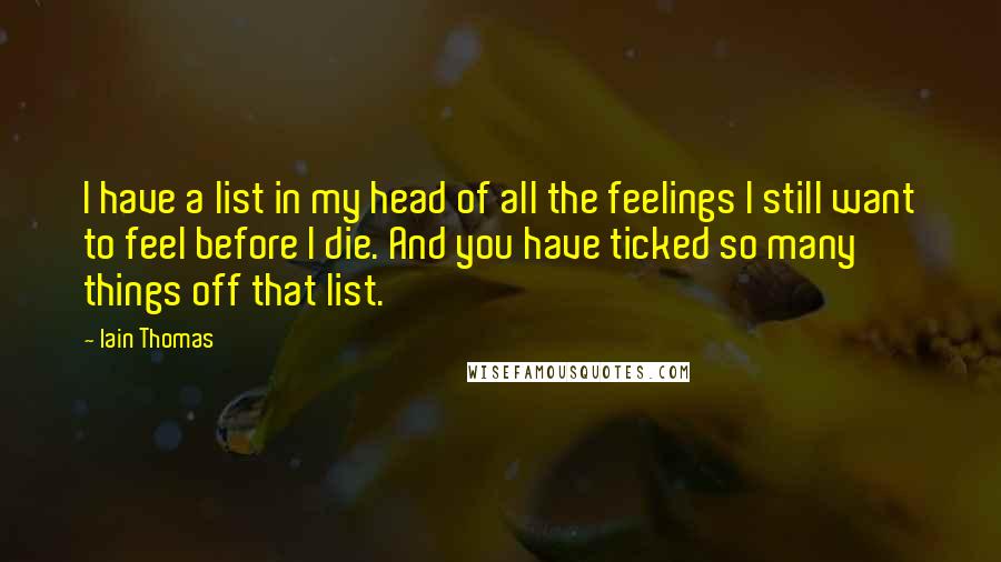 Iain Thomas Quotes: I have a list in my head of all the feelings I still want to feel before I die. And you have ticked so many things off that list.