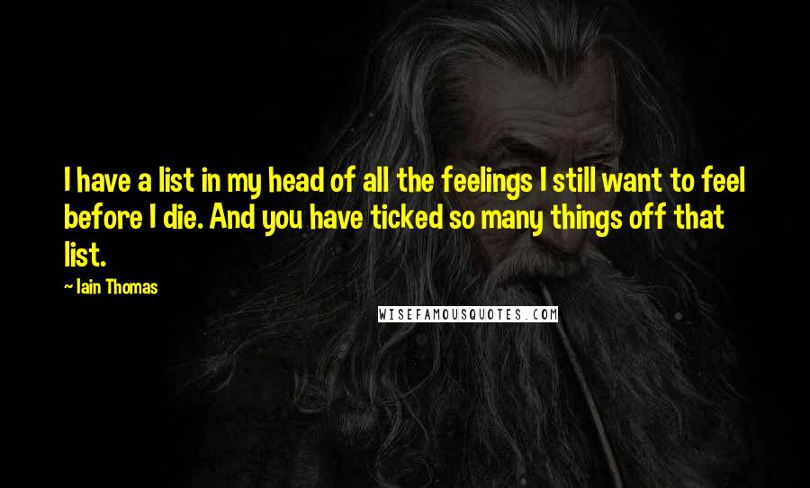 Iain Thomas Quotes: I have a list in my head of all the feelings I still want to feel before I die. And you have ticked so many things off that list.