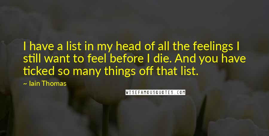Iain Thomas Quotes: I have a list in my head of all the feelings I still want to feel before I die. And you have ticked so many things off that list.