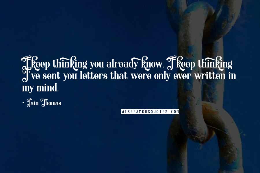 Iain Thomas Quotes: I keep thinking you already know. I keep thinking I've sent you letters that were only ever written in my mind.