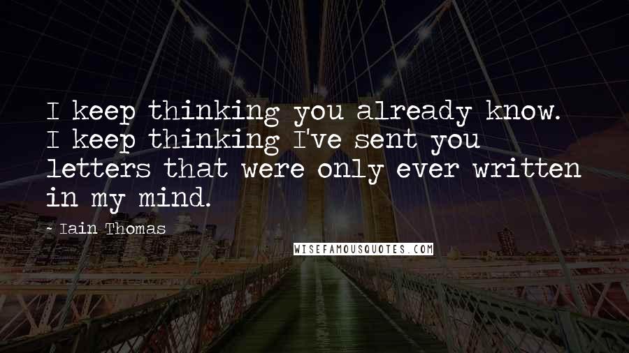 Iain Thomas Quotes: I keep thinking you already know. I keep thinking I've sent you letters that were only ever written in my mind.