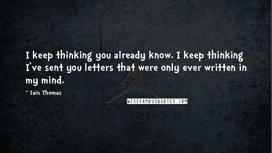 Iain Thomas Quotes: I keep thinking you already know. I keep thinking I've sent you letters that were only ever written in my mind.