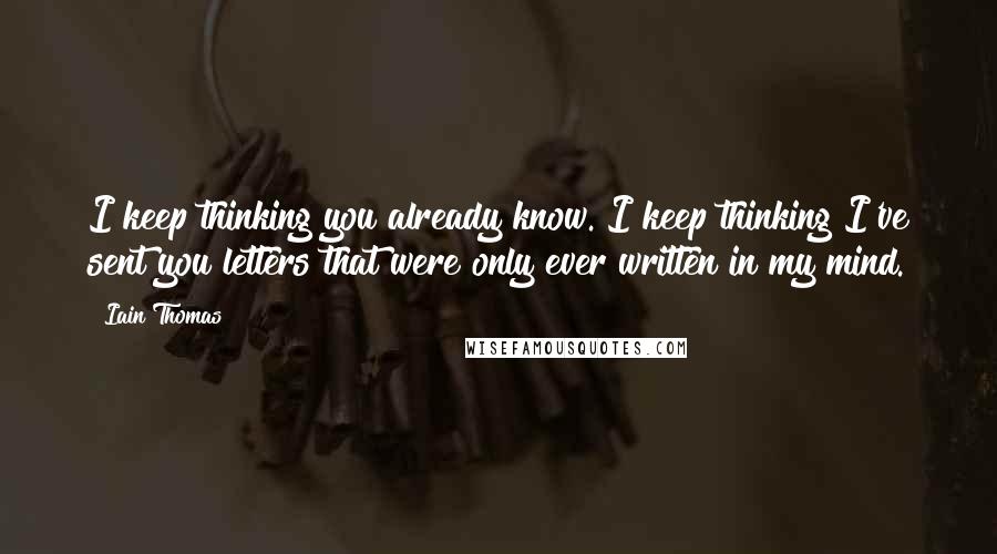 Iain Thomas Quotes: I keep thinking you already know. I keep thinking I've sent you letters that were only ever written in my mind.