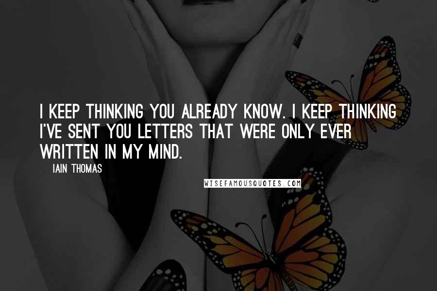 Iain Thomas Quotes: I keep thinking you already know. I keep thinking I've sent you letters that were only ever written in my mind.