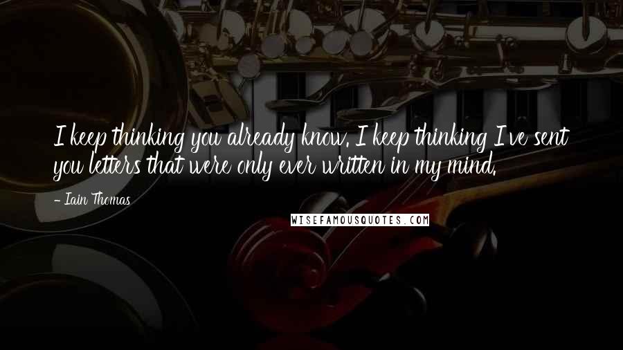 Iain Thomas Quotes: I keep thinking you already know. I keep thinking I've sent you letters that were only ever written in my mind.