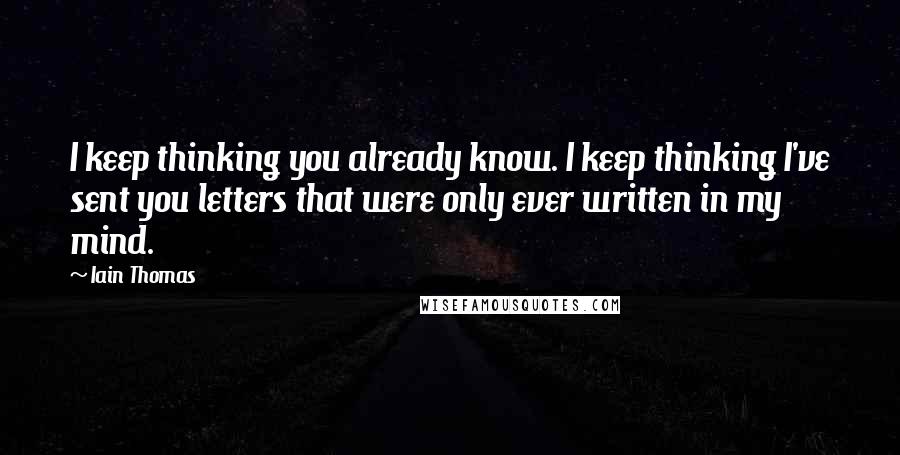 Iain Thomas Quotes: I keep thinking you already know. I keep thinking I've sent you letters that were only ever written in my mind.