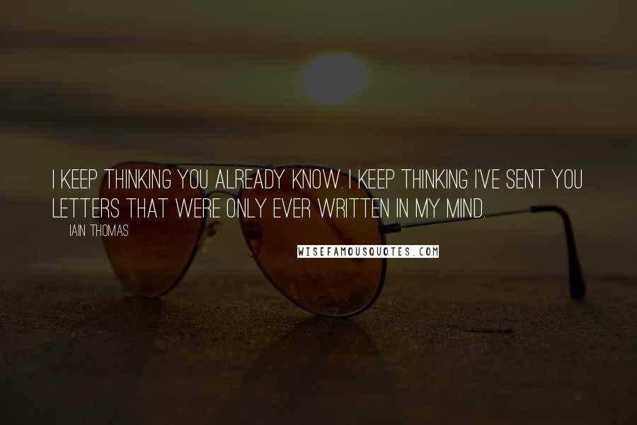 Iain Thomas Quotes: I keep thinking you already know. I keep thinking I've sent you letters that were only ever written in my mind.