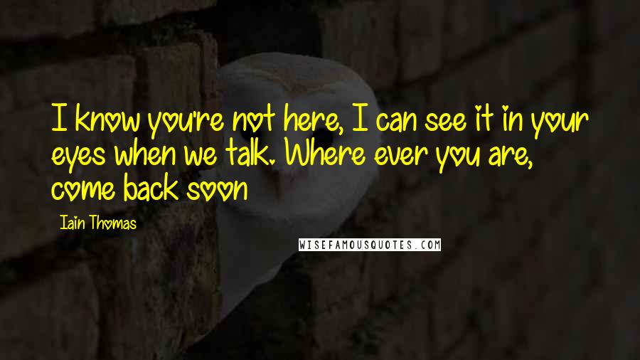 Iain Thomas Quotes: I know you're not here, I can see it in your eyes when we talk. Where ever you are, come back soon