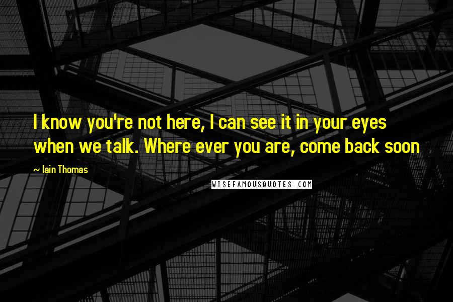Iain Thomas Quotes: I know you're not here, I can see it in your eyes when we talk. Where ever you are, come back soon