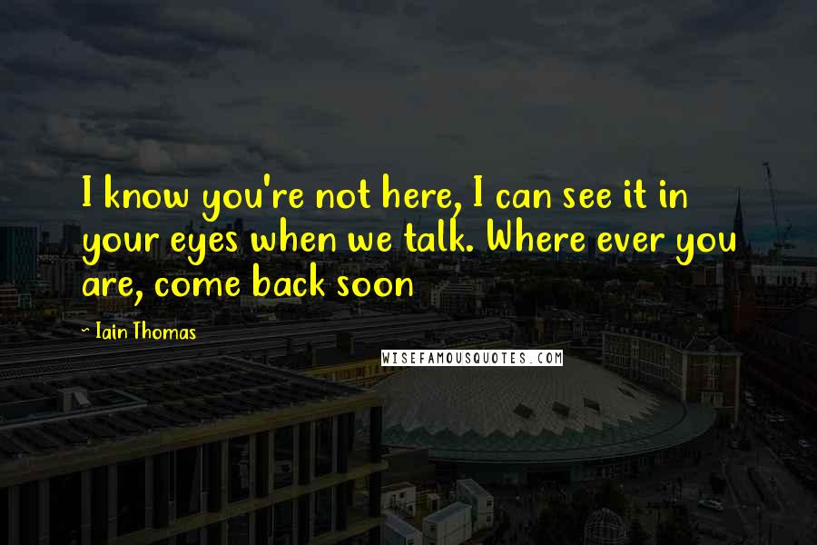 Iain Thomas Quotes: I know you're not here, I can see it in your eyes when we talk. Where ever you are, come back soon