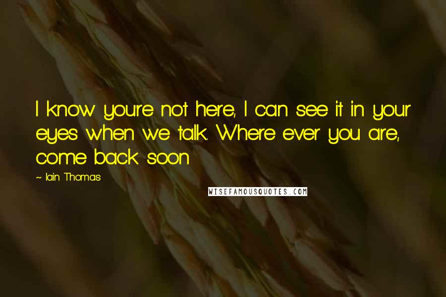 Iain Thomas Quotes: I know you're not here, I can see it in your eyes when we talk. Where ever you are, come back soon