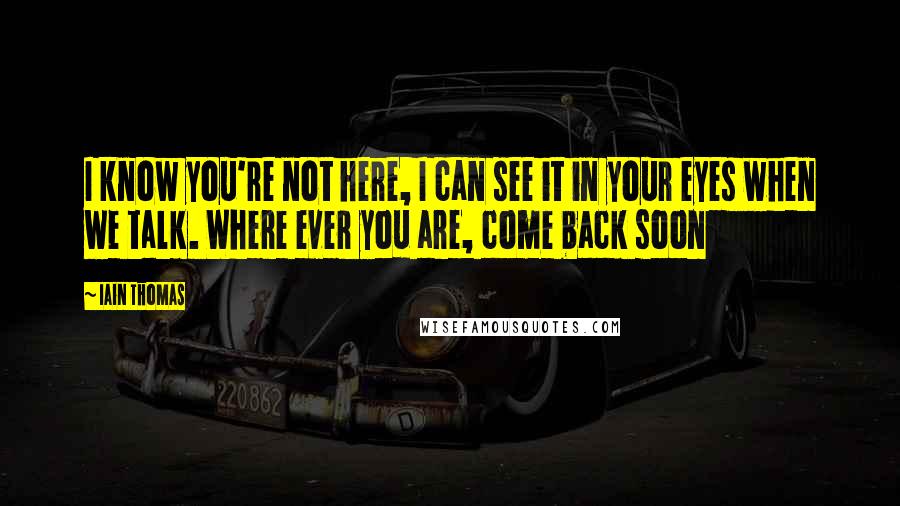 Iain Thomas Quotes: I know you're not here, I can see it in your eyes when we talk. Where ever you are, come back soon