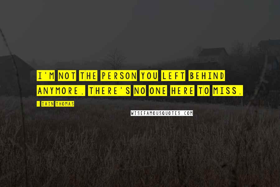 Iain Thomas Quotes: I'm not the person you left behind anymore. There's no one here to miss.