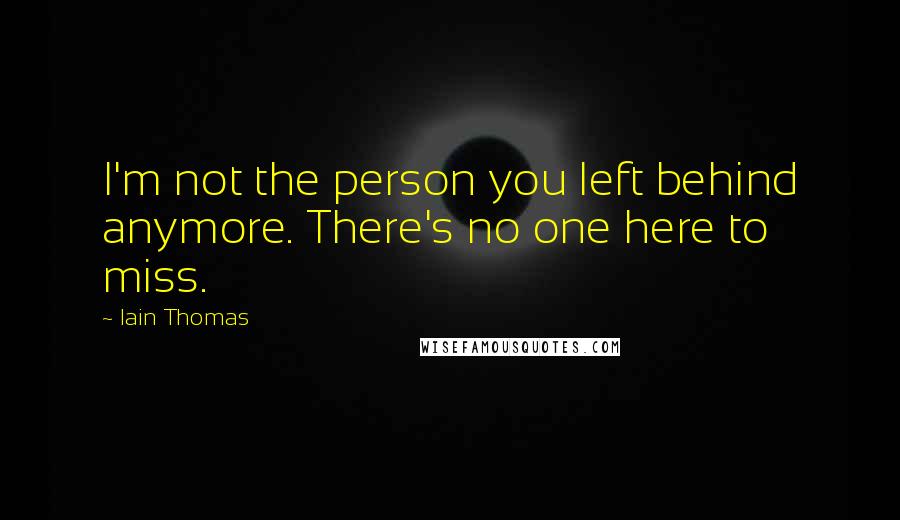 Iain Thomas Quotes: I'm not the person you left behind anymore. There's no one here to miss.