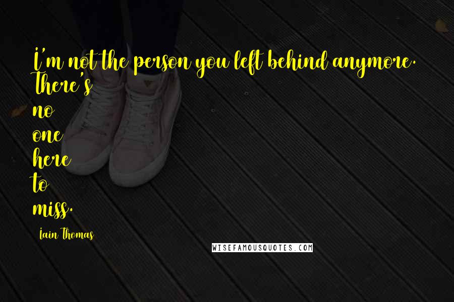 Iain Thomas Quotes: I'm not the person you left behind anymore. There's no one here to miss.