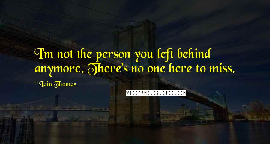 Iain Thomas Quotes: I'm not the person you left behind anymore. There's no one here to miss.