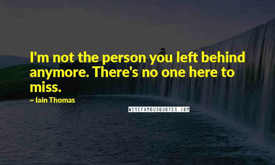 Iain Thomas Quotes: I'm not the person you left behind anymore. There's no one here to miss.