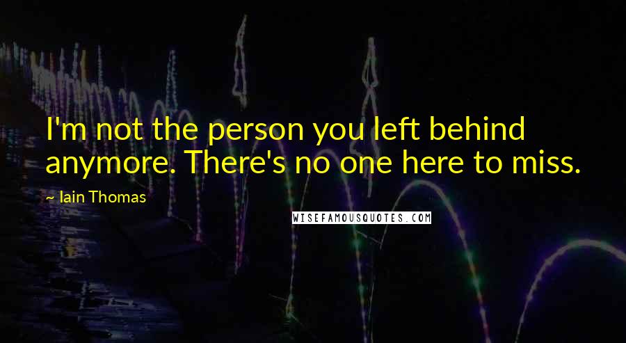 Iain Thomas Quotes: I'm not the person you left behind anymore. There's no one here to miss.