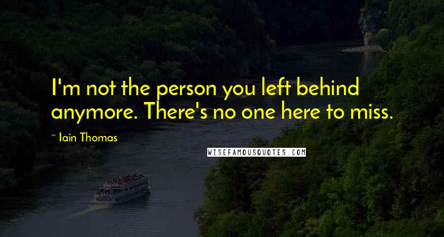 Iain Thomas Quotes: I'm not the person you left behind anymore. There's no one here to miss.