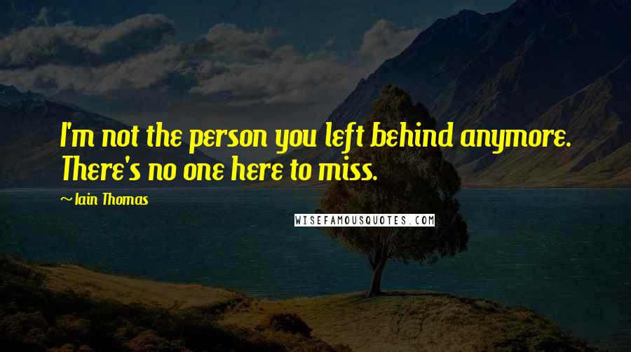 Iain Thomas Quotes: I'm not the person you left behind anymore. There's no one here to miss.