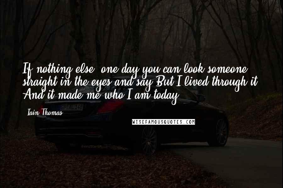 Iain Thomas Quotes: If nothing else, one day you can look someone straight in the eyes and say But I lived through it. And it made me who I am today.