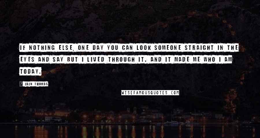 Iain Thomas Quotes: If nothing else, one day you can look someone straight in the eyes and say But I lived through it. And it made me who I am today.