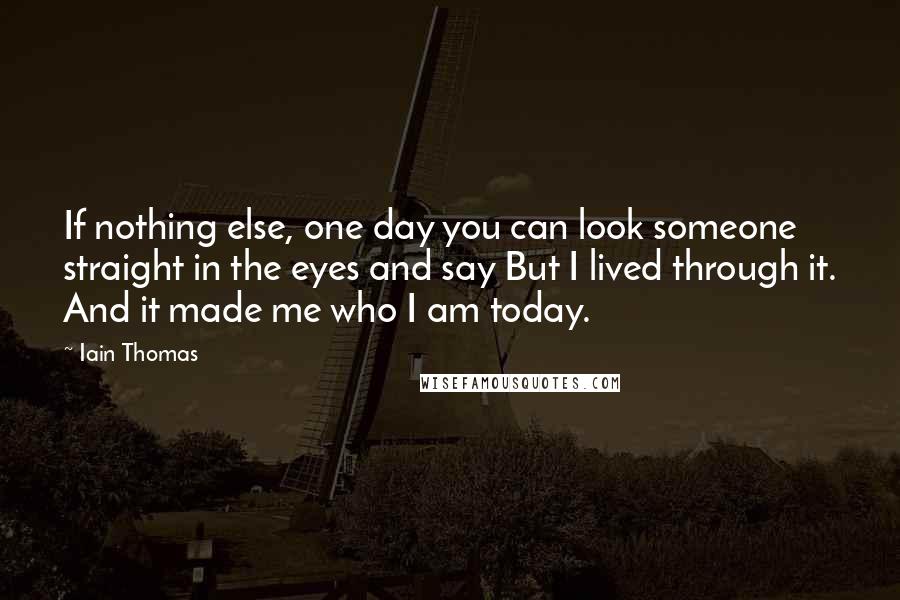 Iain Thomas Quotes: If nothing else, one day you can look someone straight in the eyes and say But I lived through it. And it made me who I am today.