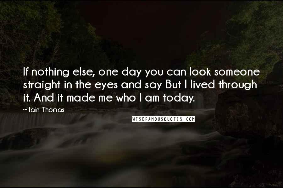 Iain Thomas Quotes: If nothing else, one day you can look someone straight in the eyes and say But I lived through it. And it made me who I am today.