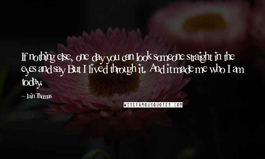 Iain Thomas Quotes: If nothing else, one day you can look someone straight in the eyes and say But I lived through it. And it made me who I am today.