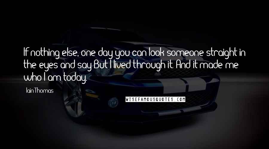 Iain Thomas Quotes: If nothing else, one day you can look someone straight in the eyes and say But I lived through it. And it made me who I am today.