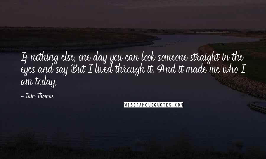 Iain Thomas Quotes: If nothing else, one day you can look someone straight in the eyes and say But I lived through it. And it made me who I am today.